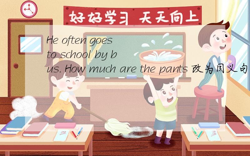 He often goes to school by bus. How much are the pants 改为同义句