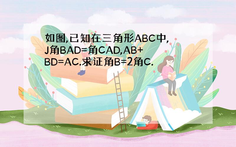 如图,已知在三角形ABC中,J角BAD=角CAD,AB+BD=AC.求证角B=2角C.