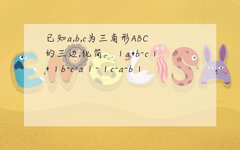 已知a,b,c为三角形ABC的三边,化简：｜a+b-c｜+｜b-c-a｜-｜c-a-b｜