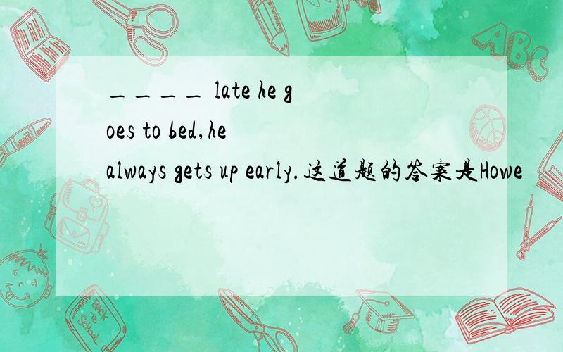 ____ late he goes to bed,he always gets up early.这道题的答案是Howe