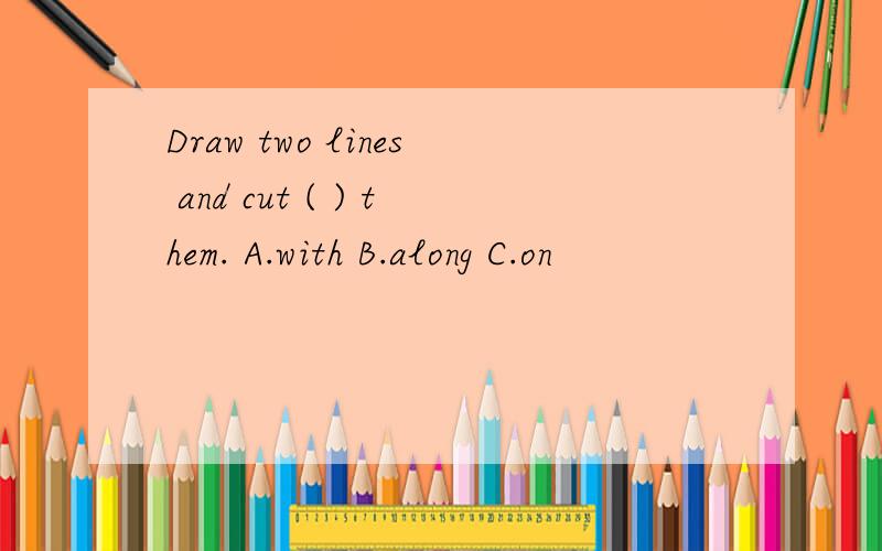 Draw two lines and cut ( ) them. A.with B.along C.on