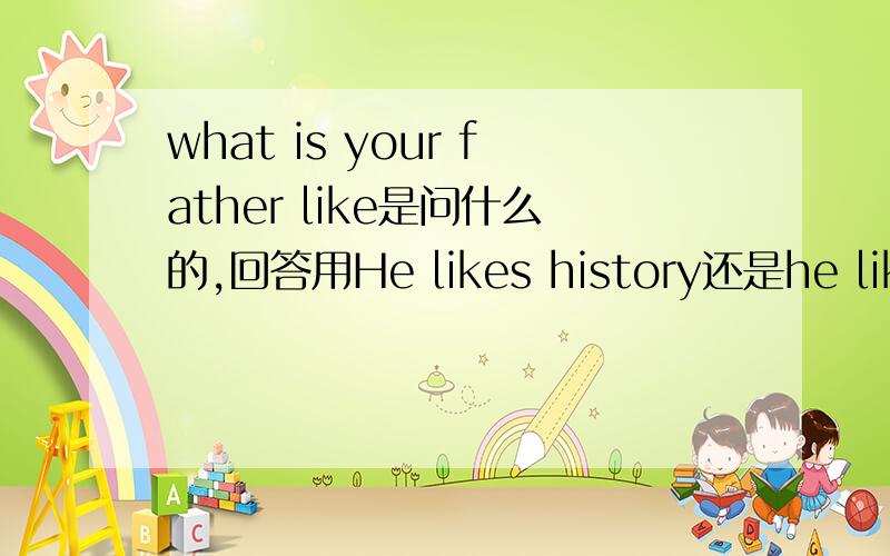 what is your father like是问什么的,回答用He likes history还是he likes