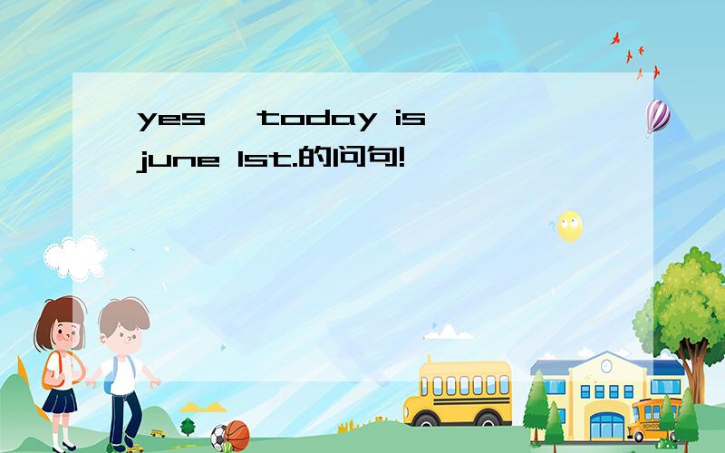 yes, today is june 1st.的问句!