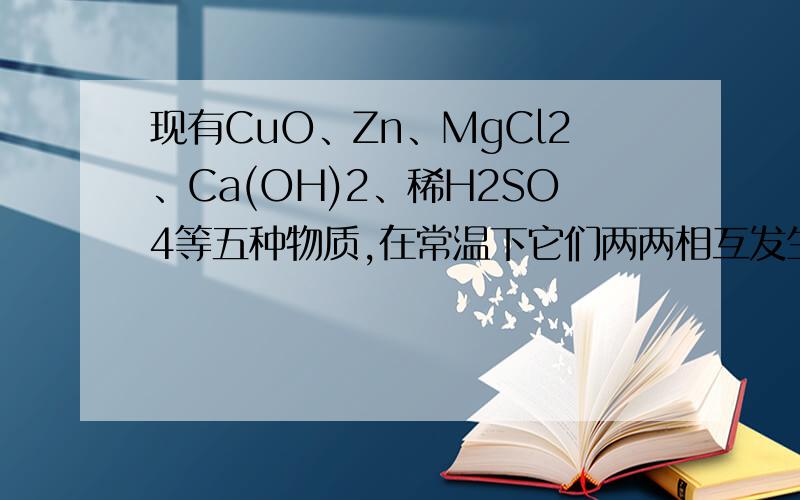 现有CuO、Zn、MgCl2、Ca(OH)2、稀H2SO4等五种物质,在常温下它们两两相互发生的化学反应有____个.