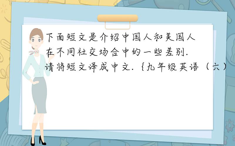 下面短文是介绍中国人和美国人在不同社交场合中的一些差别.请将短文译成中文.｛九年级英语（六）