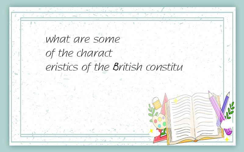 what are some of the characteristics of the British constitu