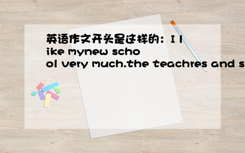 英语作文开头是这样的：I like mynew school very much.the teachres and st