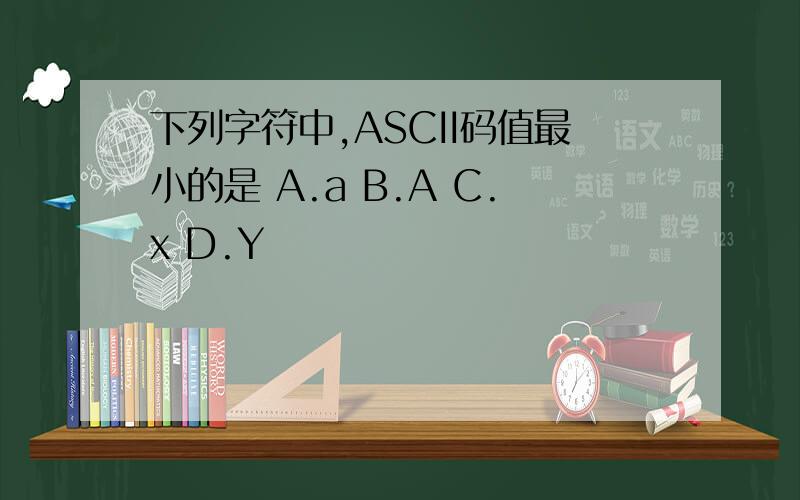 下列字符中,ASCII码值最小的是 A.a B.A C.x D.Y