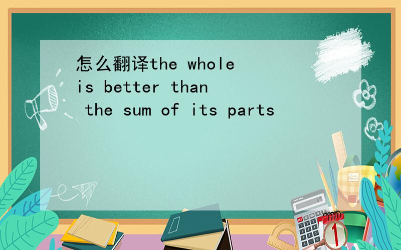 怎么翻译the whole is better than the sum of its parts