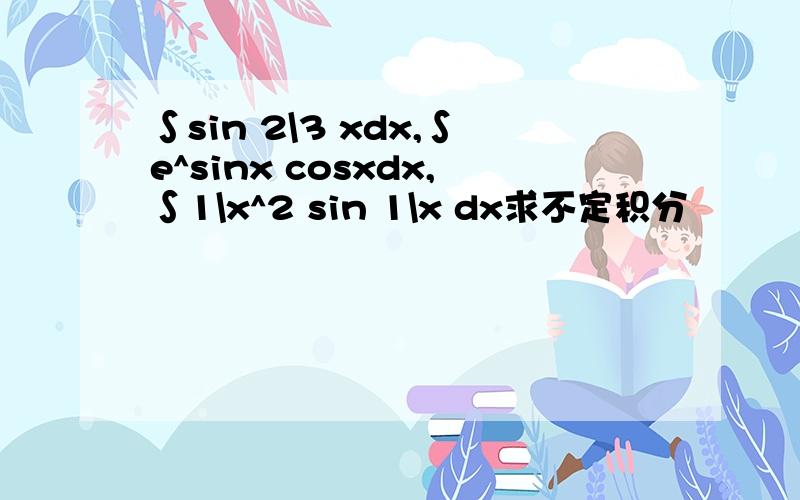 ∫sin 2\3 xdx,∫e^sinx cosxdx,∫1\x^2 sin 1\x dx求不定积分