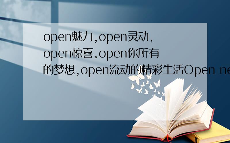 open魅力,open灵动,open惊喜,open你所有的梦想,open流动的精彩生活Open new life 生活开