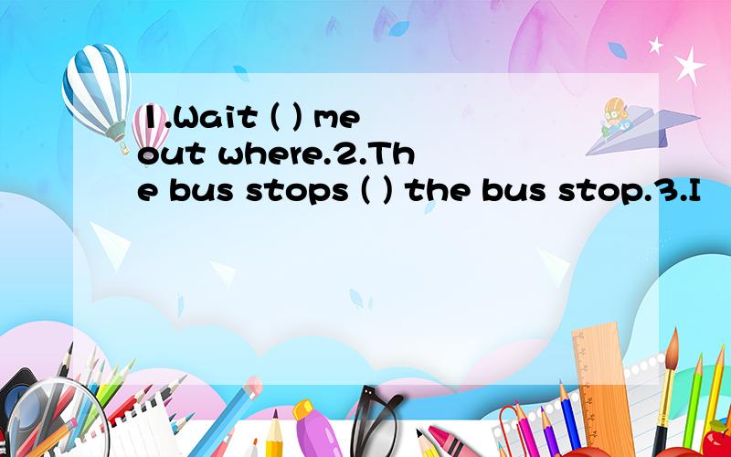 1.Wait ( ) me out where.2.The bus stops ( ) the bus stop.3.I