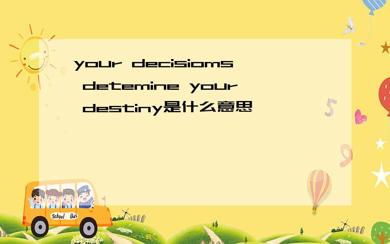 your decisioms detemine your destiny是什么意思