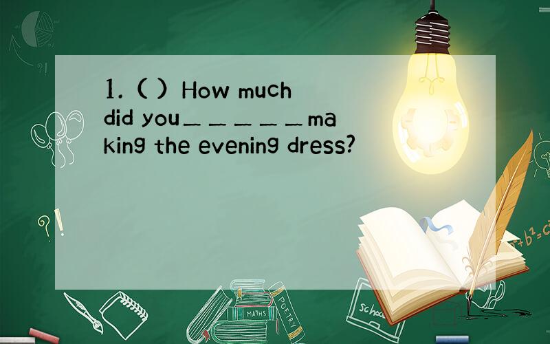1.（ ）How much did you＿＿＿＿＿making the evening dress?