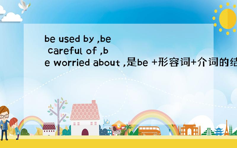be used by ,be careful of ,be worried about ,是be +形容词+介词的结构吗