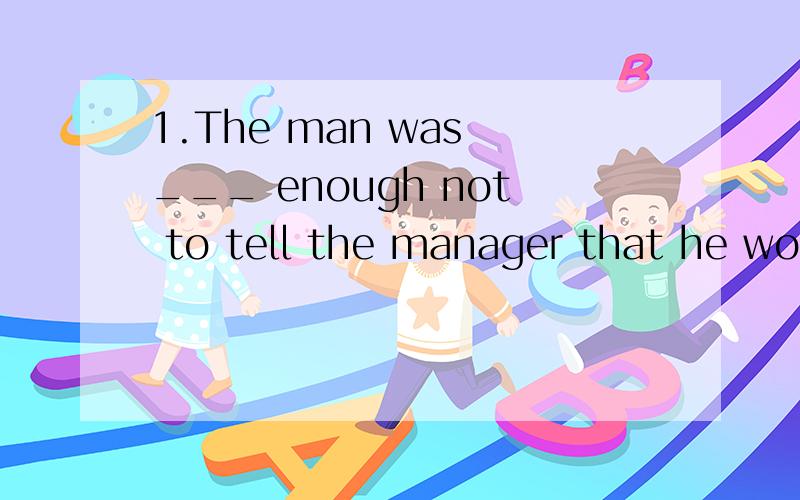 1.The man was ___ enough not to tell the manager that he wou