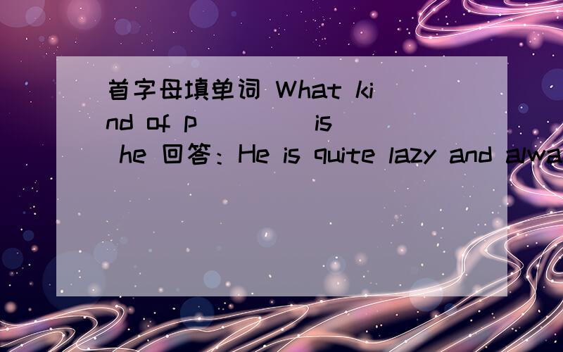 首字母填单词 What kind of p____ is he 回答：He is quite lazy and alwa