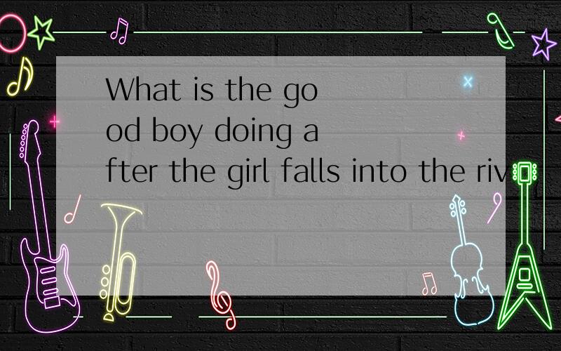 What is the good boy doing after the girl falls into the riv