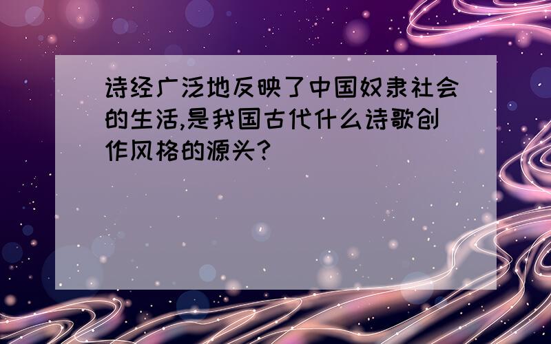 诗经广泛地反映了中国奴隶社会的生活,是我国古代什么诗歌创作风格的源头?