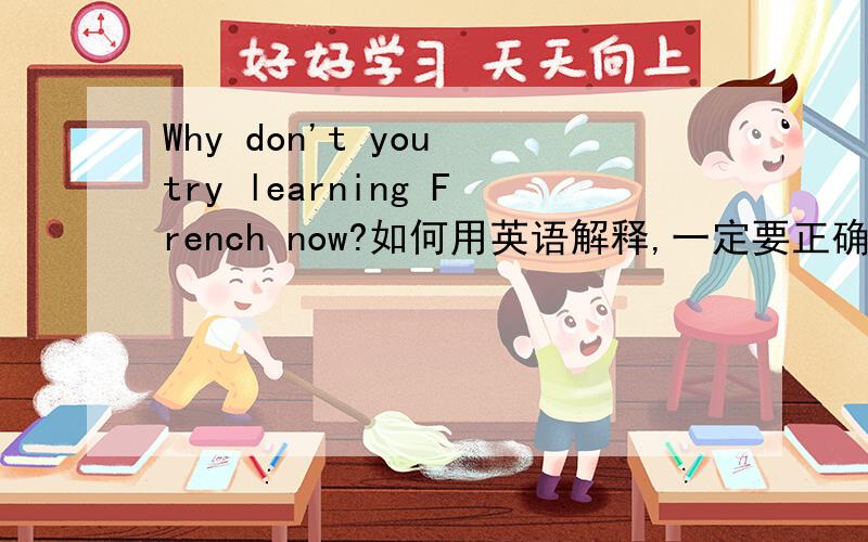 Why don't you try learning French now?如何用英语解释,一定要正确的