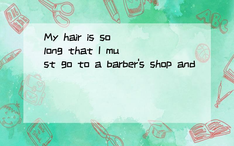 My hair is so long that I must go to a barber's shop and ___