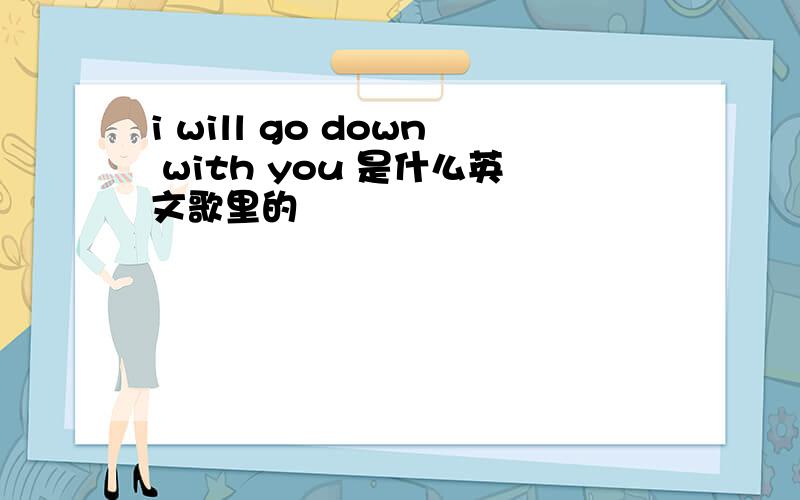 i will go down with you 是什么英文歌里的