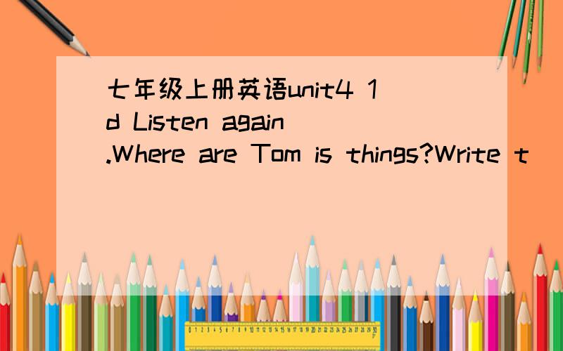 七年级上册英语unit4 1d Listen again.Where are Tom is things?Write t