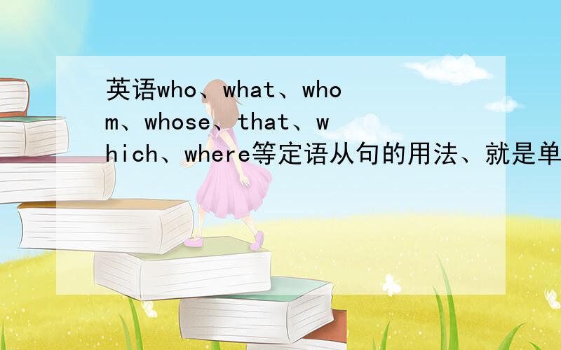 英语who、what、whom、whose、that、which、where等定语从句的用法、就是单词怎么用、请详细说下