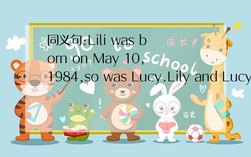同义句:Lili was born on May 10,1984,so was Lucy.Lily and Lucy h