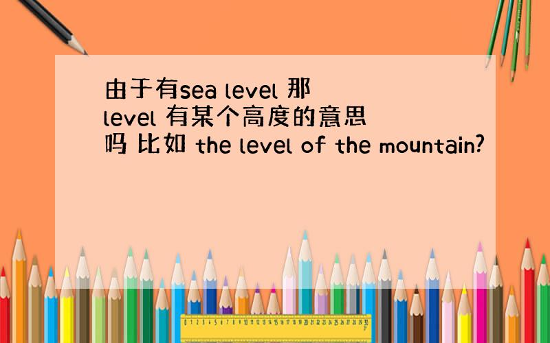 由于有sea level 那level 有某个高度的意思吗 比如 the level of the mountain?