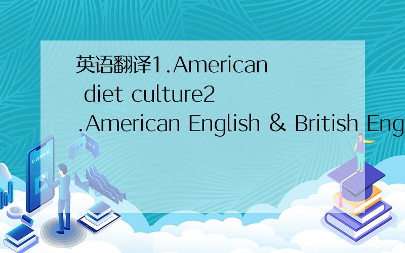 英语翻译1.American diet culture2.American English & British Engl
