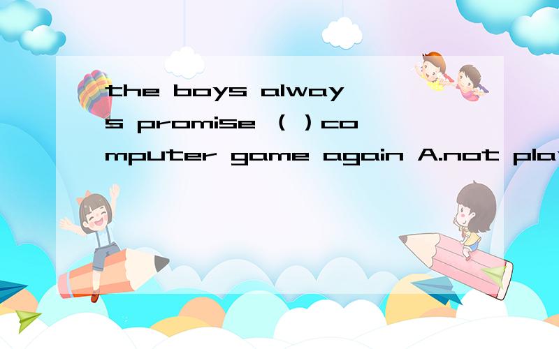 the boys always promise （）computer game again A.not playing