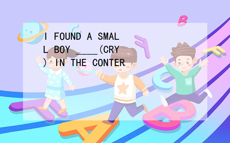 I FOUND A SMALL BOY ____(CRY) IN THE CONTER