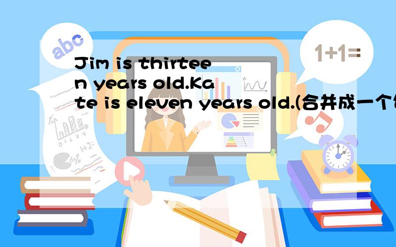 Jim is thirteen years old.Kate is eleven years old.(合并成一个句子）