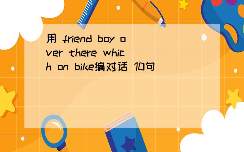 用 friend boy over there which on bike编对话 10句
