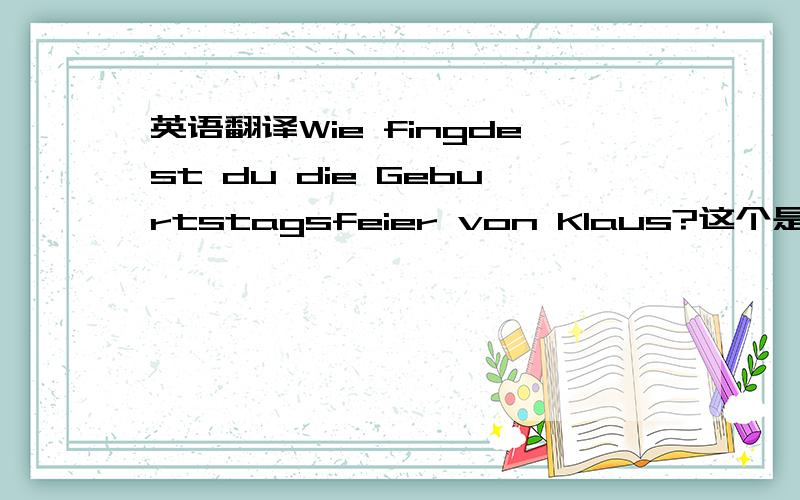英语翻译Wie fingdest du die Geburtstagsfeier von Klaus?这个是“你觉得.”