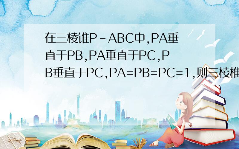 在三棱锥P-ABC中,PA垂直于PB,PA垂直于PC,PB垂直于PC,PA=PB=PC=1,则三棱椎P-ABC