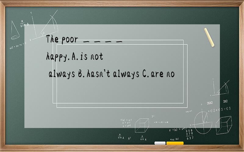 The poor ____ happy.A.is not always B.hasn't always C.are no