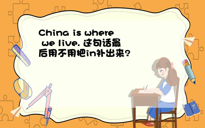 China is where we live. 这句话最后用不用把in补出来?