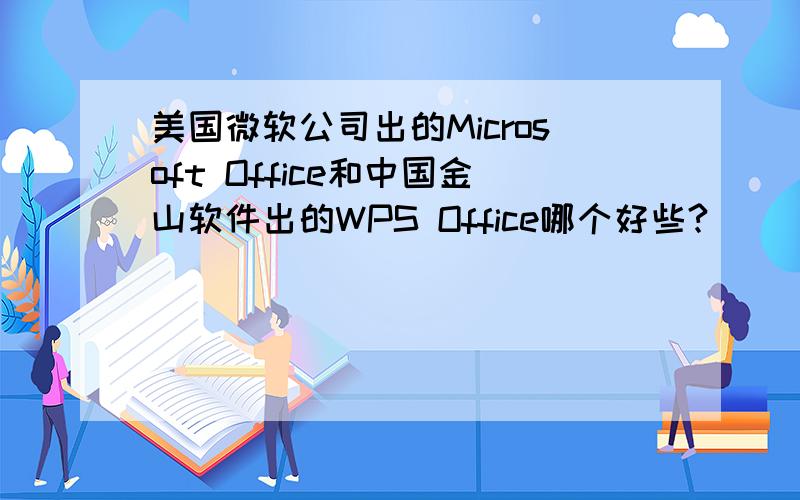 美国微软公司出的Microsoft Office和中国金山软件出的WPS Office哪个好些?