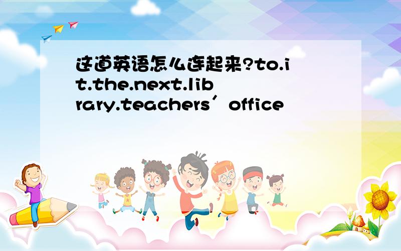 这道英语怎么连起来?to.it.the.next.library.teachers＇office