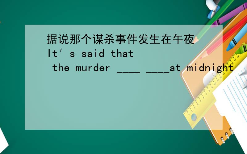 据说那个谋杀事件发生在午夜 It′s said that the murder ____ ____at midnight