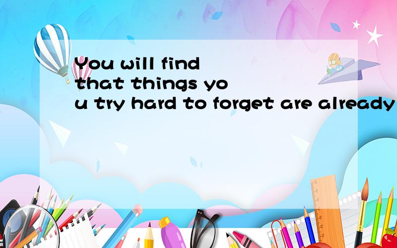 You will find that things you try hard to forget are already