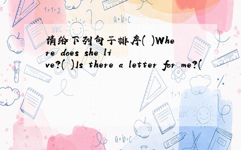 请给下列句子排序( )Where does she live?( )Is there a letter for me?(