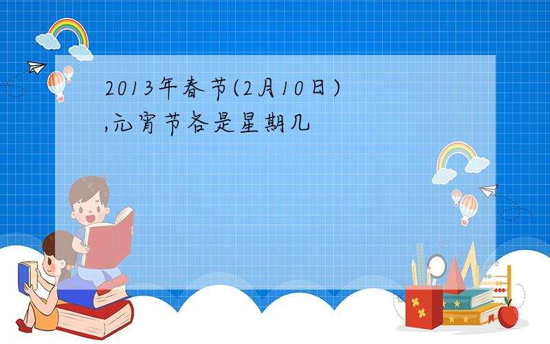 2013年春节(2月10日),元宵节各是星期几