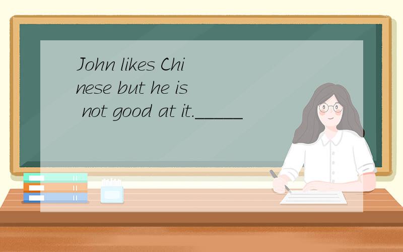 John likes Chinese but he is not good at it._____