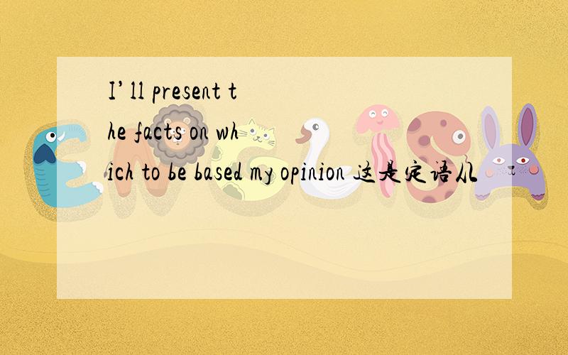 I’ll present the facts on which to be based my opinion 这是定语从