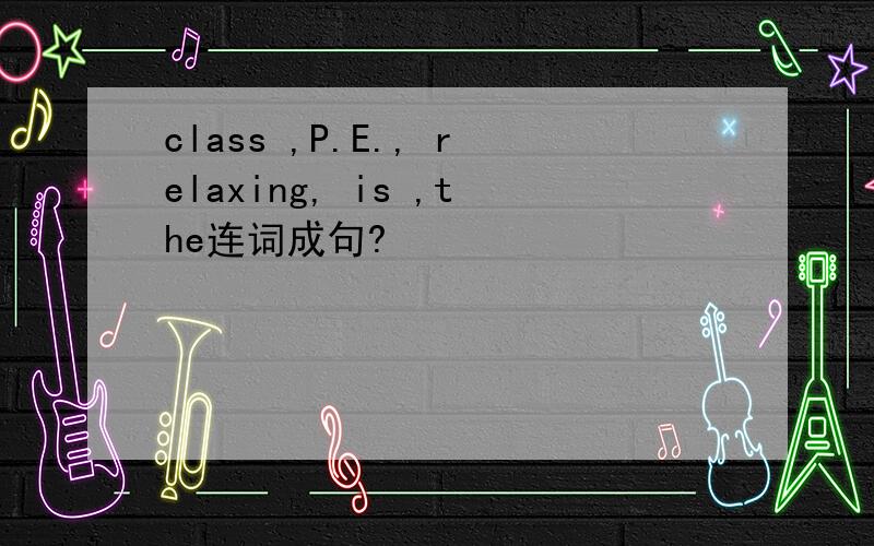 class ,P.E., relaxing, is ,the连词成句?