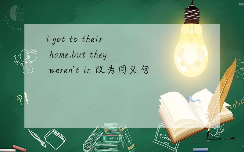 i got to their home,but they weren`t in 改为同义句