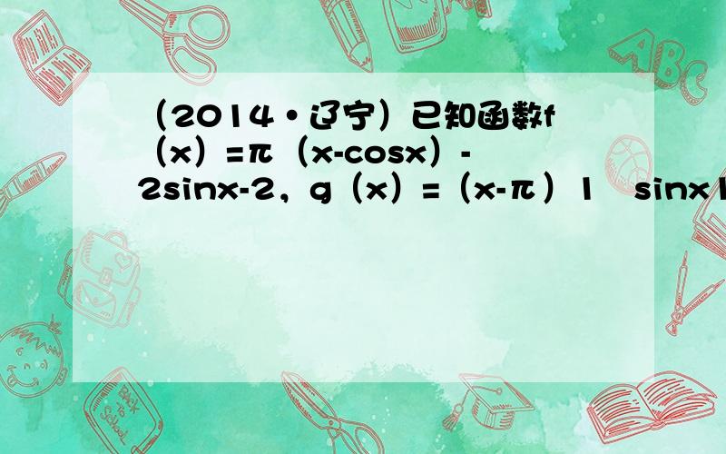 （2014•辽宁）已知函数f（x）=π（x-cosx）-2sinx-2，g（x）=（x-π）1−sinx1+sinx+2